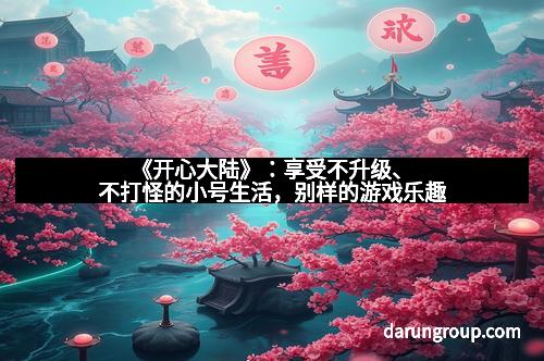 《开心大陆》：享受不升级、不打怪的小号生活，别样的游戏乐趣